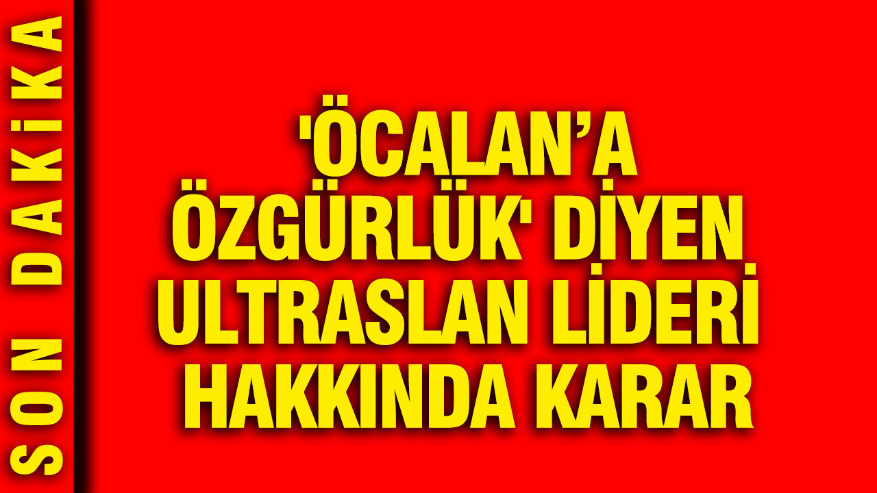 ‘Öcalan’a özgürlük’ diyen ultrAslan lideri hakkında karar